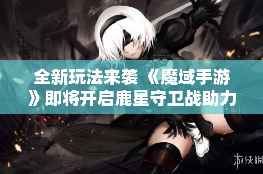 全新玩法来袭 《魔域手游》即将开启鹿星守卫战助力拯救鹿角兽国王