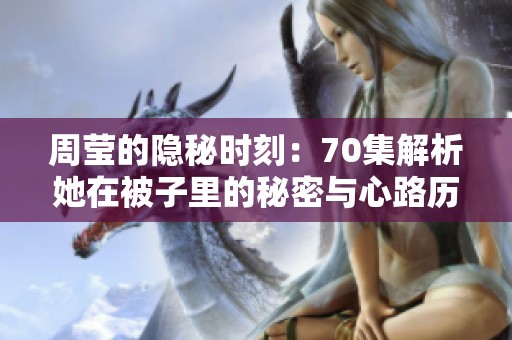 周莹的隐秘时刻：70集解析她在被子里的秘密与心路历程