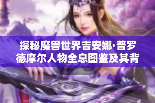 探秘魔兽世界吉安娜·普罗德摩尔人物全息图鉴及其背后的故事与技能解析