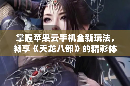 掌握苹果云手机全新玩法，畅享《天龙八部》的精彩体验与乐趣分享！