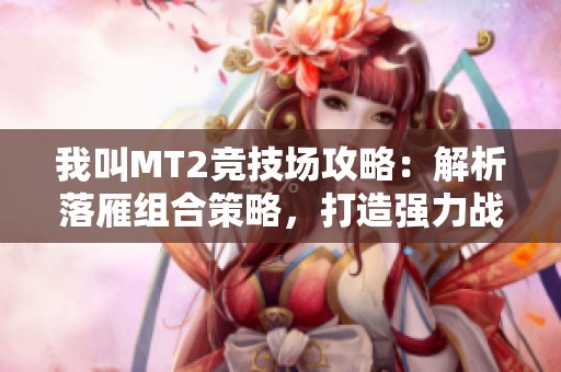 我叫MT2竞技场攻略：解析落雁组合策略，打造强力战斗团队的秘笈与技巧