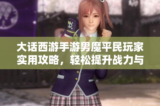 大话西游手游男魔平民玩家实用攻略，轻松提升战力与游戏体验的秘密与技巧分享