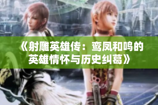 《射雕英雄传：鸾凤和鸣的英雄情怀与历史纠葛》