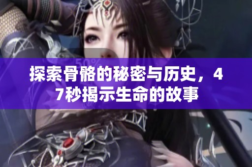 探索骨骼的秘密与历史，47秒揭示生命的故事