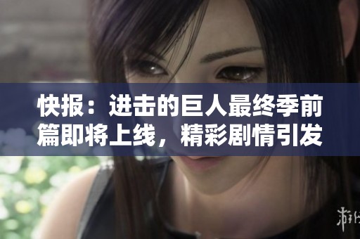 快报：进击的巨人最终季前篇即将上线，精彩剧情引发期待与热议