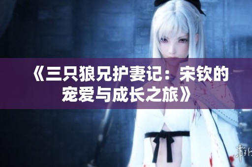 《三只狼兄护妻记：宋钦的宠爱与成长之旅》