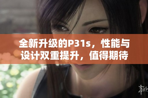 全新升级的P31s，性能与设计双重提升，值得期待
