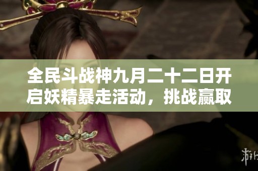 全民斗战神九月二十二日开启妖精暴走活动，挑战赢取丰厚奖励千万不要错过