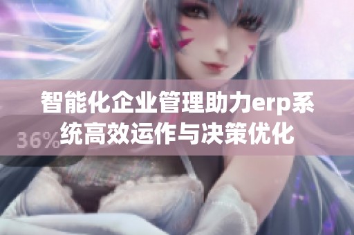 智能化企业管理助力erp系统高效运作与决策优化