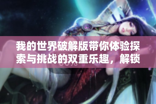 我的世界破解版带你体验探索与挑战的双重乐趣，解锁无限可能的游戏之旅