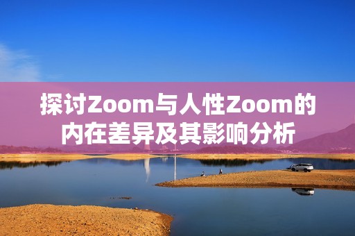 探讨Zoom与人性Zoom的内在差异及其影响分析
