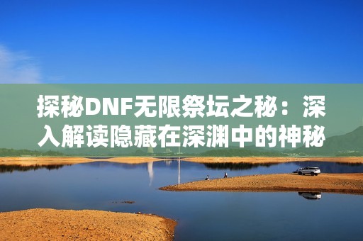 探秘DNF无限祭坛之秘：深入解读隐藏在深渊中的神秘殿堂与大成佳业