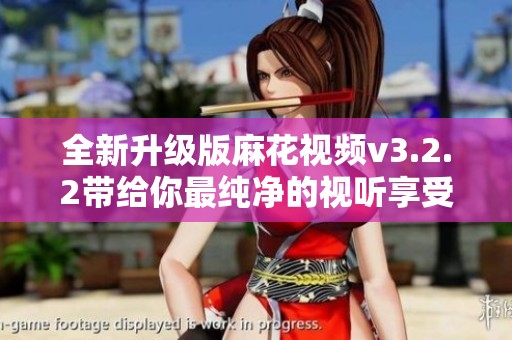 全新升级版麻花视频v3.2.2带给你最纯净的视听享受