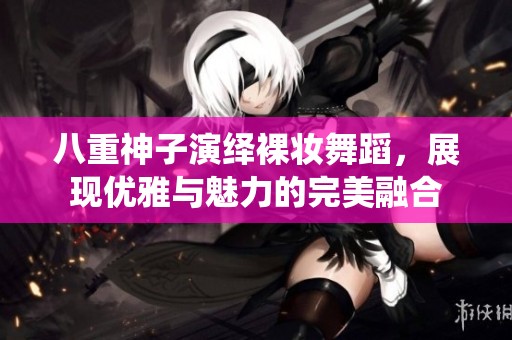 八重神子演绎裸妆舞蹈，展现优雅与魅力的完美融合