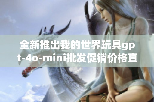 全新推出我的世界玩具gpt-4o-mini批发促销价格直降畅享游戏乐趣