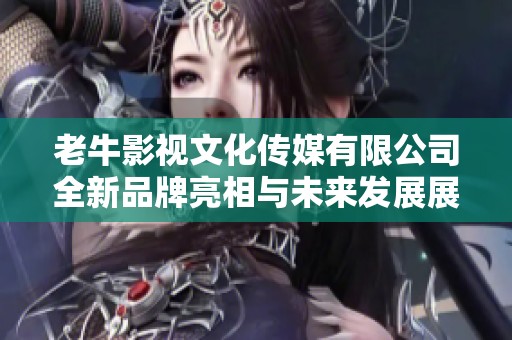 老牛影视文化传媒有限公司全新品牌亮相与未来发展展望
