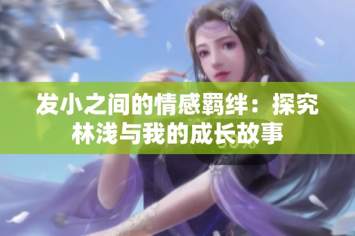 发小之间的情感羁绊：探究林浅与我的成长故事