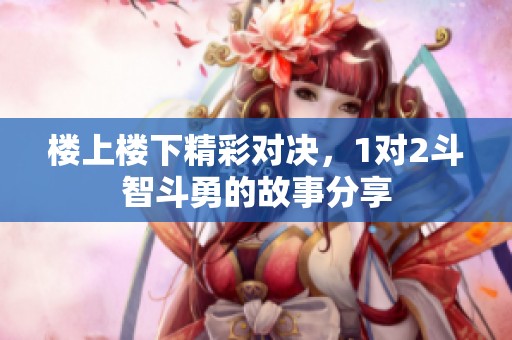 楼上楼下精彩对决，1对2斗智斗勇的故事分享