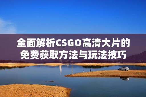 全面解析CSGO高清大片的免费获取方法与玩法技巧