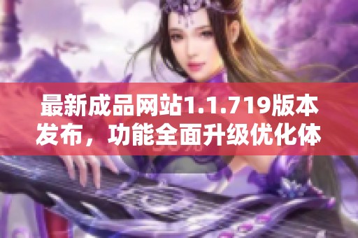 最新成品网站1.1.719版本发布，功能全面升级优化体验