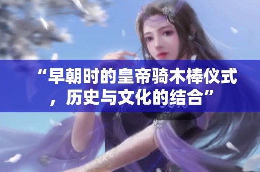 “早朝时的皇帝骑木棒仪式，历史与文化的结合”