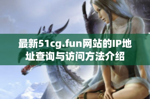 最新51cg.fun网站的IP地址查询与访问方法介绍