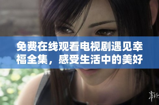 免费在线观看电视剧遇见幸福全集，感受生活中的美好瞬间
