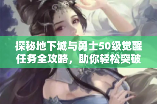 探秘地下城与勇士50级觉醒任务全攻略，助你轻松突破觉醒挑战之路