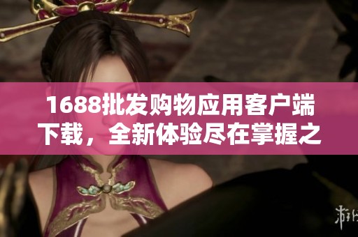 1688批发购物应用客户端下载，全新体验尽在掌握之中