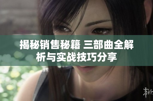 揭秘销售秘籍 三部曲全解析与实战技巧分享