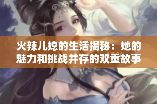 火辣儿媳的生活揭秘：她的魅力和挑战并存的双重故事