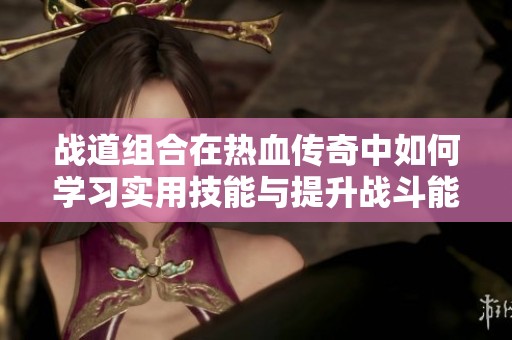 战道组合在热血传奇中如何学习实用技能与提升战斗能力的全面指南