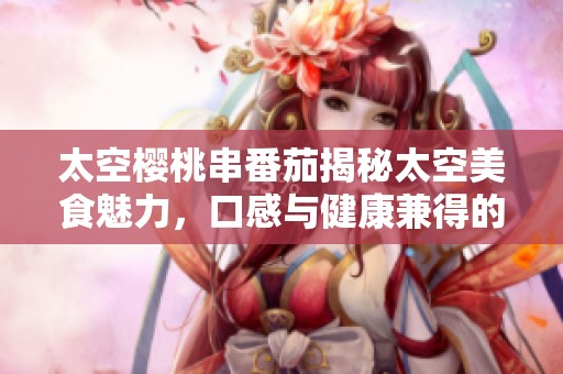 太空樱桃串番茄揭秘太空美食魅力，口感与健康兼得的美味体验