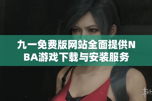九一免费版网站全面提供NBA游戏下载与安装服务