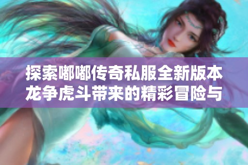 探索嘟嘟传奇私服全新版本龙争虎斗带来的精彩冒险与无限可能