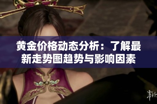 黄金价格动态分析：了解最新走势图趋势与影响因素