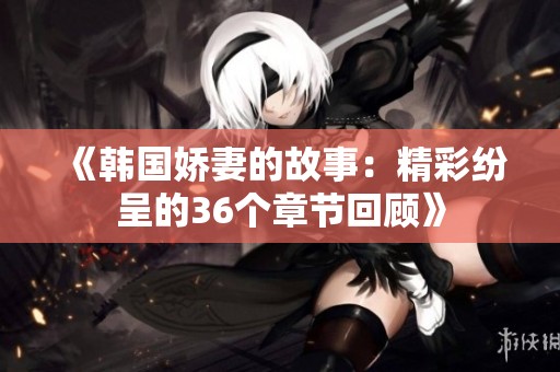 《韩国娇妻的故事：精彩纷呈的36个章节回顾》