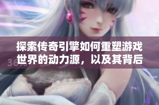 探索传奇引擎如何重塑游戏世界的动力源，以及其背后的秘密与魅力