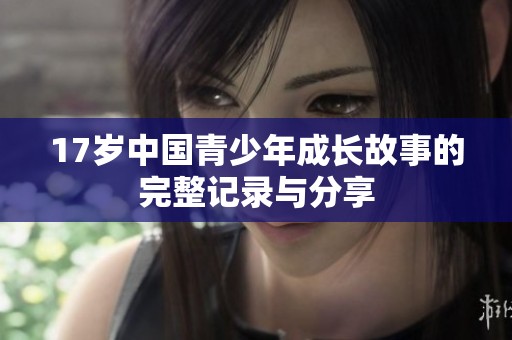 17岁中国青少年成长故事的完整记录与分享
