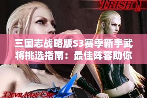 三国志战略版S3赛季新手武将挑选指南：最佳阵容助你轻松开荒挑战