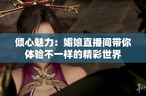 倾心魅力：媚娘直播间带你体验不一样的精彩世界