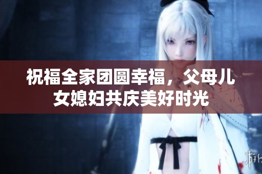 祝福全家团圆幸福，父母儿女媳妇共庆美好时光