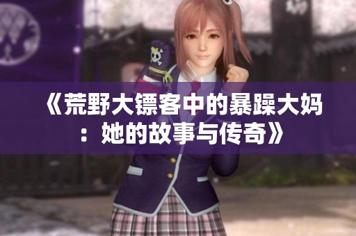 《荒野大镖客中的暴躁大妈：她的故事与传奇》