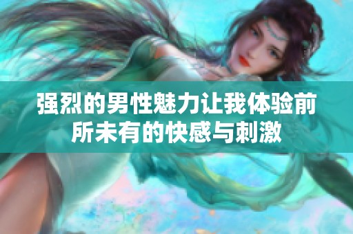 强烈的男性魅力让我体验前所未有的快感与刺激