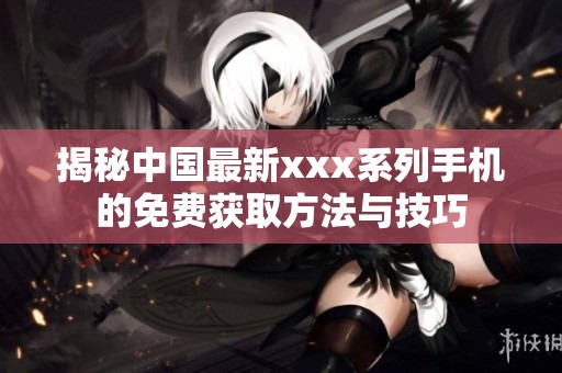 揭秘中国最新xxx系列手机的免费获取方法与技巧