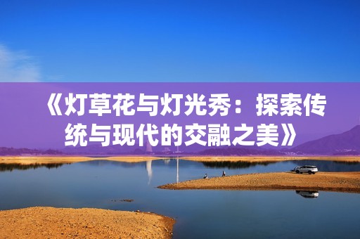 《灯草花与灯光秀：探索传统与现代的交融之美》