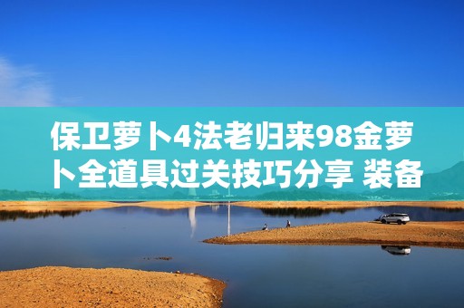 保卫萝卜4法老归来98金萝卜全道具过关技巧分享 装备强化成功攻略一览