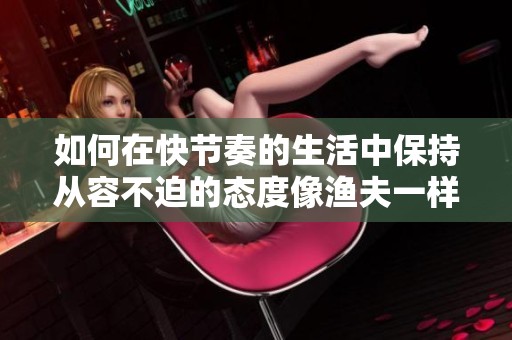 如何在快节奏的生活中保持从容不迫的态度像渔夫一样享受人生的哲学探讨