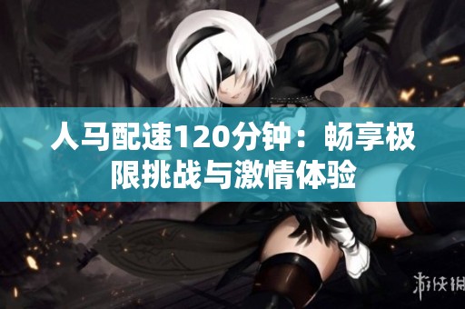 人马配速120分钟：畅享极限挑战与激情体验