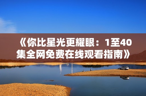 《你比星光更耀眼：1至40集全网免费在线观看指南》